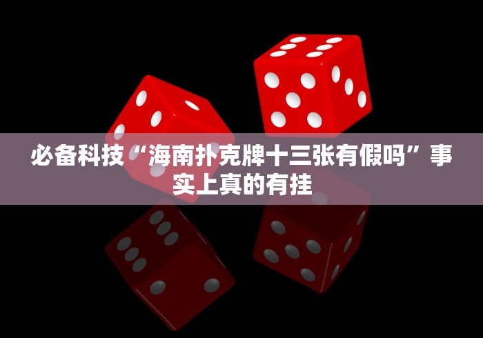 必备科技“海南扑克牌十三张有假吗”事实上真的有挂