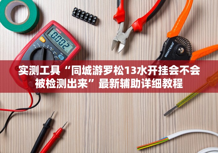 实测工具“同城游罗松13水开挂会不会被检测出来”最新辅助详细教程