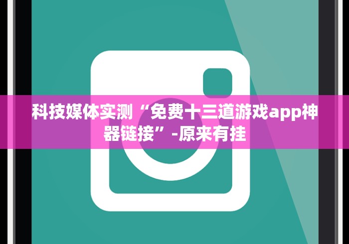 科技媒体实测“免费十三道游戏app神器链接”-原来有挂 科技媒体实测“免费十三道游戏app神器链接”-原来有挂