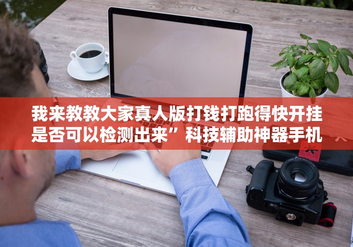 我来教教大家真人版打钱打跑得快开挂是否可以检测出来”科技辅助神器手机版教程