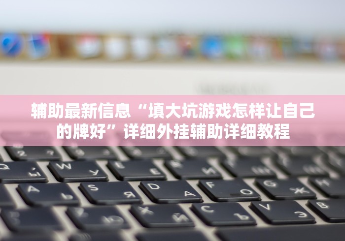 辅助最新信息“填大坑游戏怎样让自己的牌好”详细外挂辅助详细教程 辅助最新信息“填大坑游戏怎样让自己的牌好”详细外挂辅助详细教程